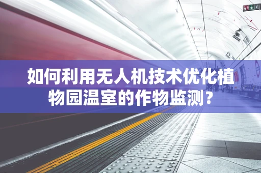 如何利用无人机技术优化植物园温室的作物监测？