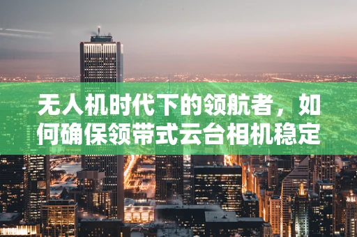 无人机时代下的领航者，如何确保领带式云台相机稳定与安全？