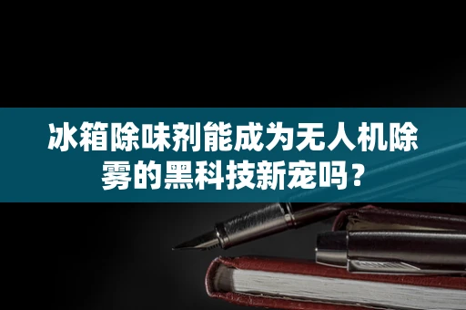 冰箱除味剂能成为无人机除雾的黑科技新宠吗？