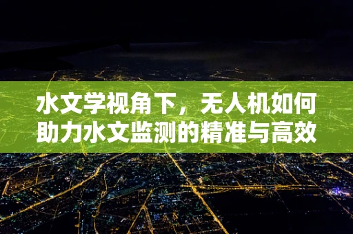 水文学视角下，无人机如何助力水文监测的精准与高效？