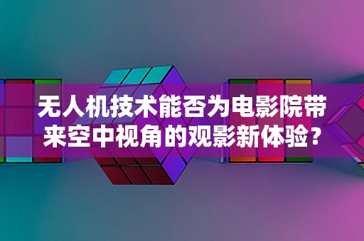 无人机技术能否为电影院带来空中视角的观影新体验？