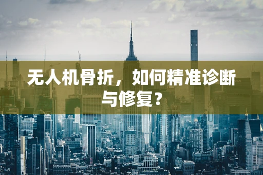 无人机骨折，如何精准诊断与修复？