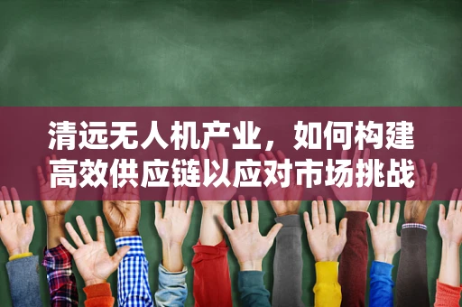 清远无人机产业，如何构建高效供应链以应对市场挑战？
