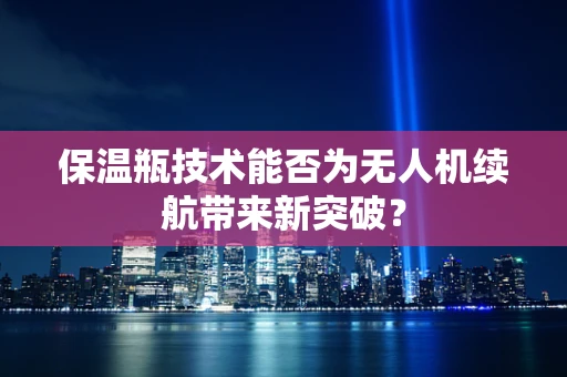保温瓶技术能否为无人机续航带来新突破？