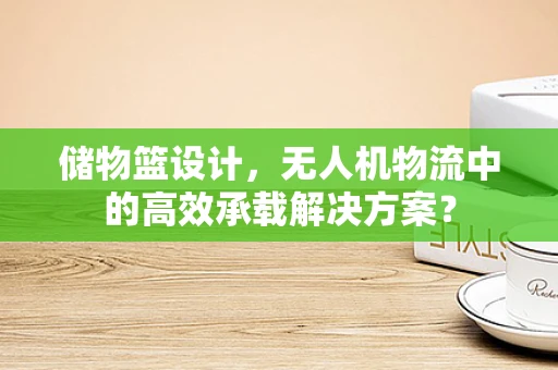 储物篮设计，无人机物流中的高效承载解决方案？