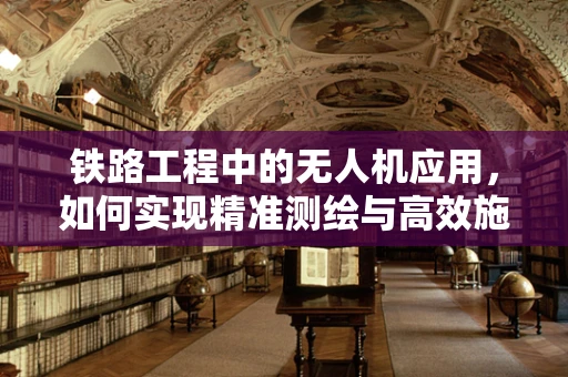 铁路工程中的无人机应用，如何实现精准测绘与高效施工监控？