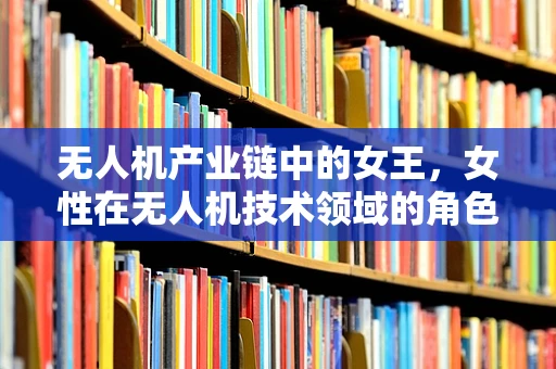 无人机产业链中的女王，女性在无人机技术领域的角色与挑战