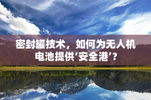 密封罐技术，如何为无人机电池提供‘安全港’？