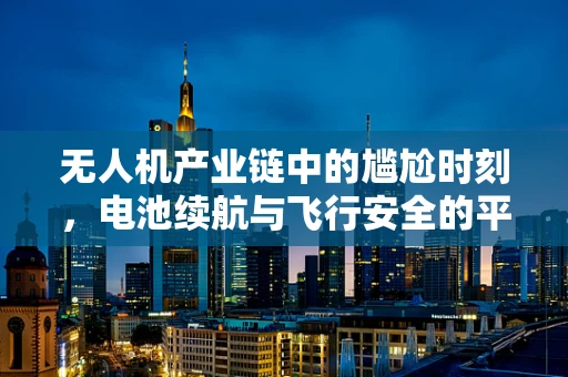 无人机产业链中的尴尬时刻，电池续航与飞行安全的平衡