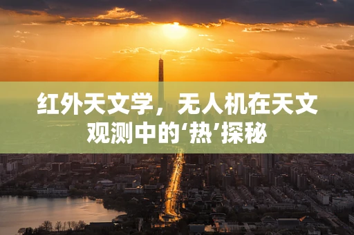 红外天文学，无人机在天文观测中的‘热’探秘