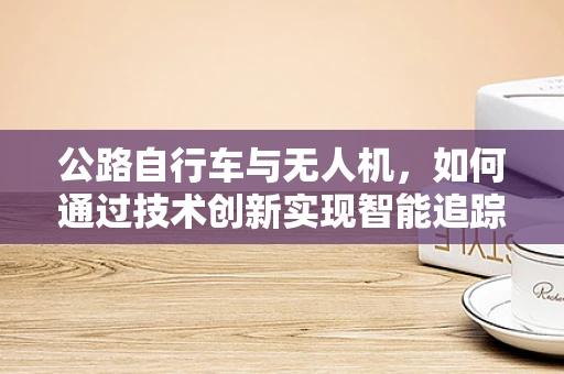 公路自行车与无人机，如何通过技术创新实现智能追踪与安全保障？