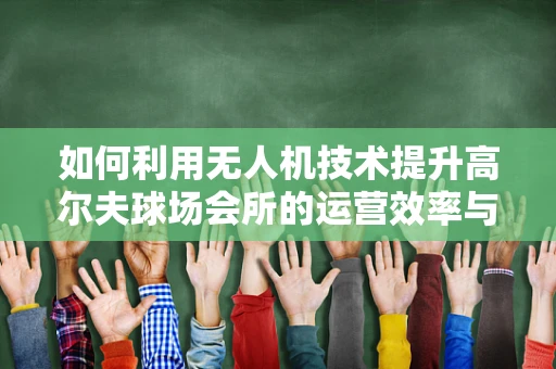 如何利用无人机技术提升高尔夫球场会所的运营效率与安全？