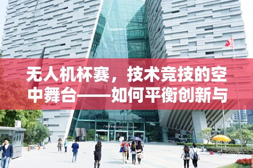 无人机杯赛，技术竞技的空中舞台——如何平衡创新与规则，促进产业健康发展？