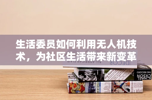 生活委员如何利用无人机技术，为社区生活带来新变革？