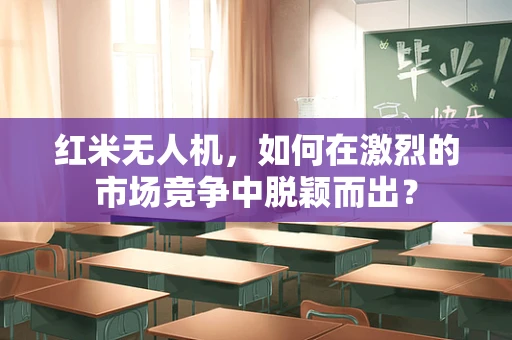 红米无人机，如何在激烈的市场竞争中脱颖而出？