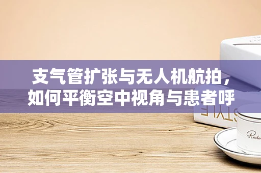 支气管扩张与无人机航拍，如何平衡空中视角与患者呼吸健康？