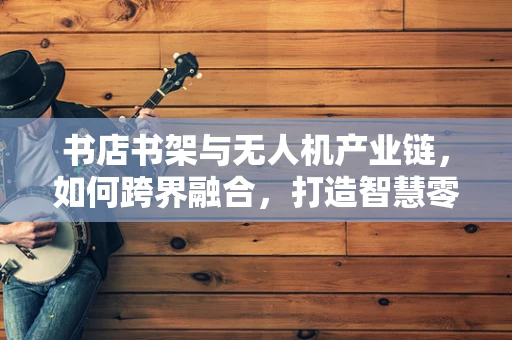书店书架与无人机产业链，如何跨界融合，打造智慧零售新生态？
