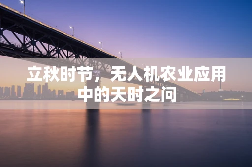立秋时节，无人机农业应用中的天时之问