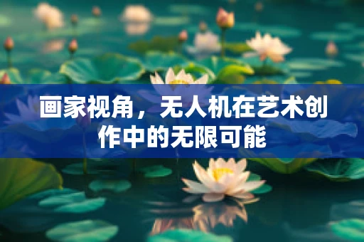 画家视角，无人机在艺术创作中的无限可能