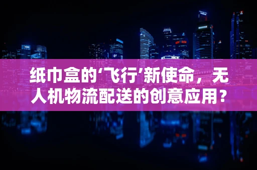纸巾盒的‘飞行’新使命，无人机物流配送的创意应用？