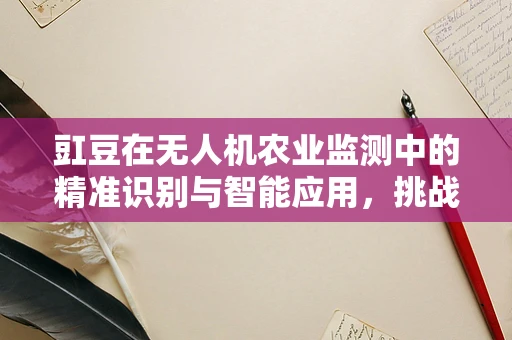 豇豆在无人机农业监测中的精准识别与智能应用，挑战何在？