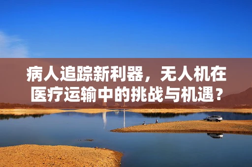 病人追踪新利器，无人机在医疗运输中的挑战与机遇？