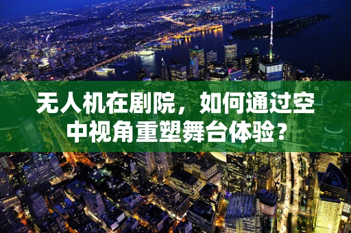 无人机在剧院，如何通过空中视角重塑舞台体验？