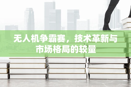 无人机争霸赛，技术革新与市场格局的较量