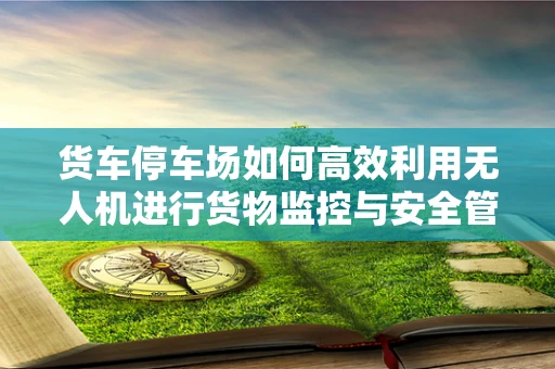 货车停车场如何高效利用无人机进行货物监控与安全管理？