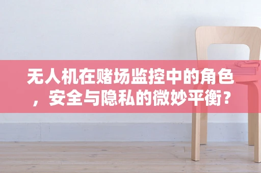 无人机在赌场监控中的角色，安全与隐私的微妙平衡？