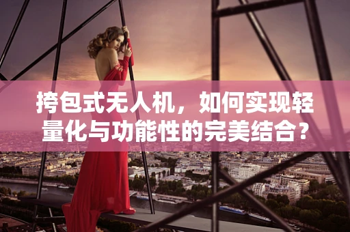 挎包式无人机，如何实现轻量化与功能性的完美结合？