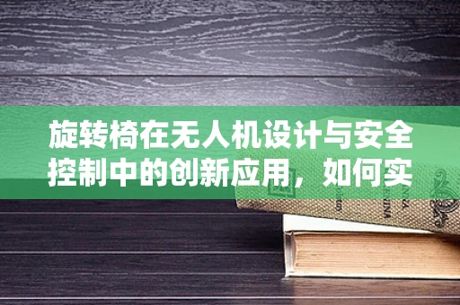 旋转椅在无人机设计与安全控制中的创新应用，如何实现精准定位与稳定飞行？