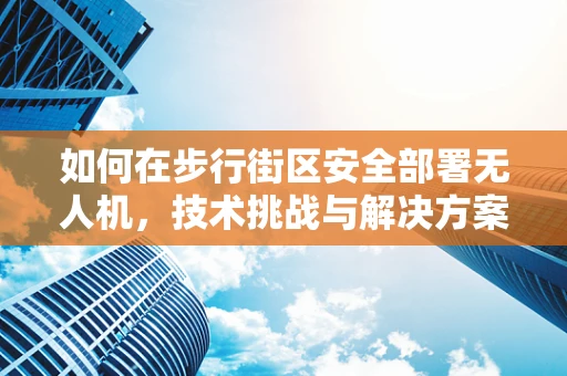 如何在步行街区安全部署无人机，技术挑战与解决方案？