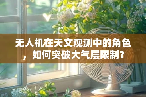无人机在天文观测中的角色，如何突破大气层限制？
