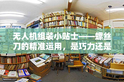 无人机组装小贴士——螺丝刀的精准运用，是巧力还是蛮力？