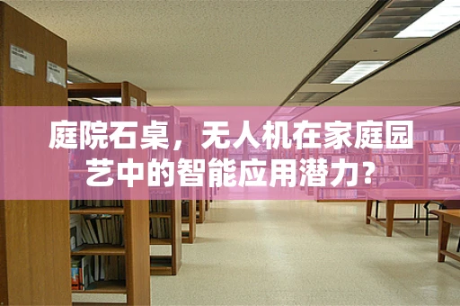 庭院石桌，无人机在家庭园艺中的智能应用潜力？