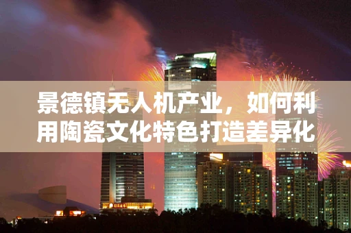 景德镇无人机产业，如何利用陶瓷文化特色打造差异化竞争优势？