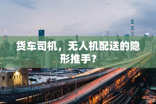 货车司机，无人机配送的隐形推手？