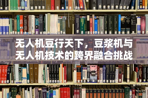 无人机豆行天下，豆浆机与无人机技术的跨界融合挑战