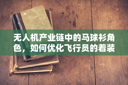 无人机产业链中的马球衫角色，如何优化飞行员的着装装备？