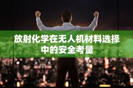 放射化学在无人机材料选择中的安全考量