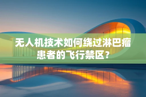 无人机技术如何绕过淋巴瘤患者的飞行禁区？