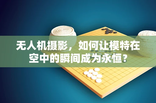 无人机摄影，如何让模特在空中的瞬间成为永恒？