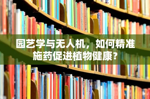 园艺学与无人机，如何精准施药促进植物健康？