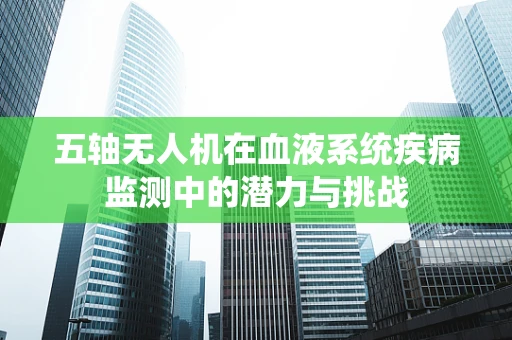 五轴无人机在血液系统疾病监测中的潜力与挑战