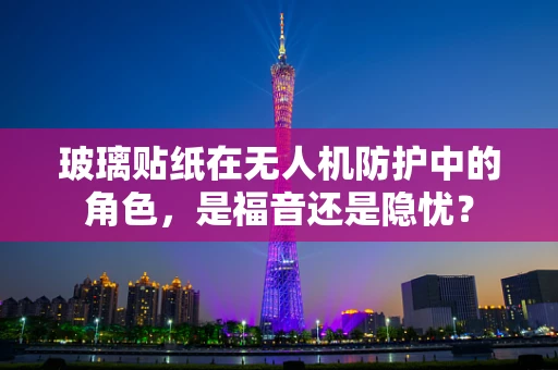 玻璃贴纸在无人机防护中的角色，是福音还是隐忧？
