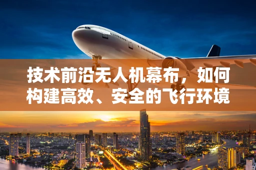 技术前沿无人机幕布，如何构建高效、安全的飞行环境？