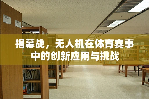 揭幕战，无人机在体育赛事中的创新应用与挑战