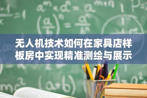 无人机技术如何在家具店样板房中实现精准测绘与展示？
