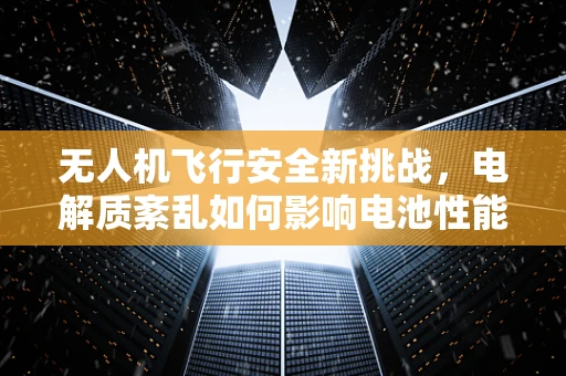 无人机飞行安全新挑战，电解质紊乱如何影响电池性能？